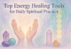 Top Energy Healing Tools for Daily Spiritual Practice